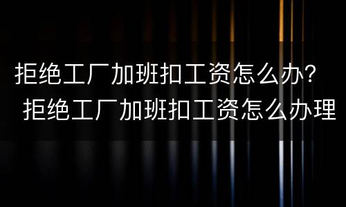 拒绝工厂加班扣工资怎么办？ 拒绝工厂加班扣工资怎么办理