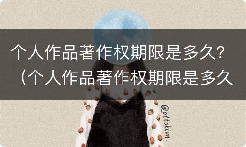 个人作品著作权期限是多久？（个人作品著作权期限是多久的）