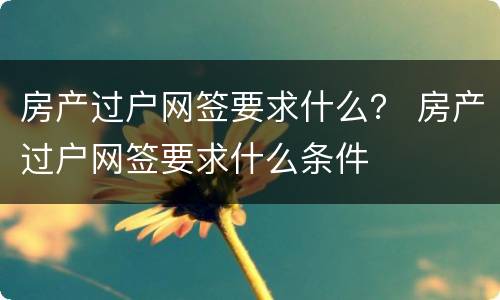 房产过户网签要求什么？ 房产过户网签要求什么条件