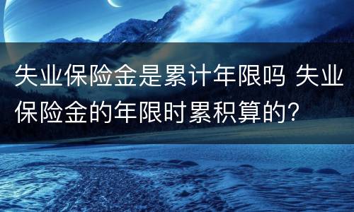 失业保险金是累计年限吗 失业保险金的年限时累积算的?