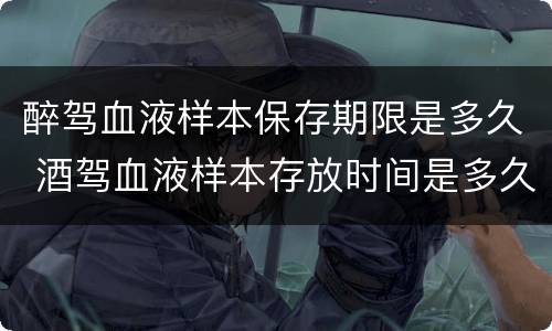 醉驾血液样本保存期限是多久 酒驾血液样本存放时间是多久