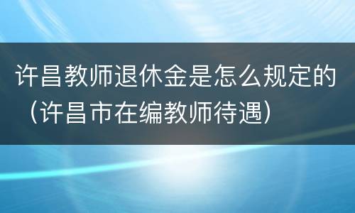 许昌教师退休金是怎么规定的（许昌市在编教师待遇）