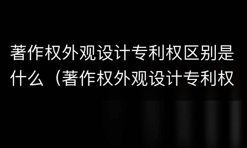 著作权外观设计专利权区别是什么（著作权外观设计专利权区别是什么意思）