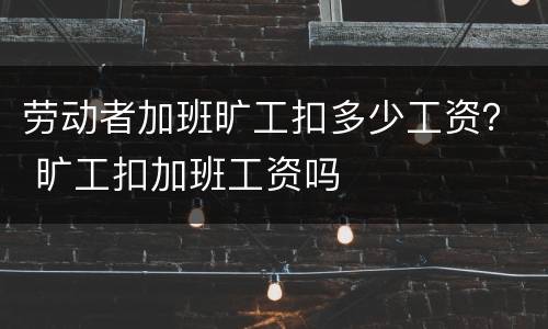 劳动者加班旷工扣多少工资？ 旷工扣加班工资吗