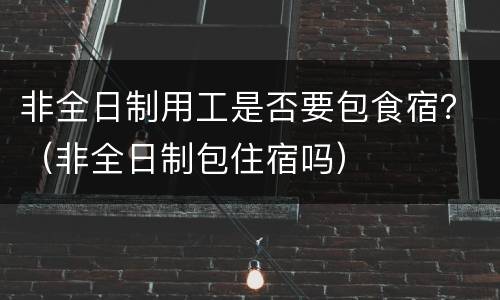 非全日制用工是否要包食宿？（非全日制包住宿吗）