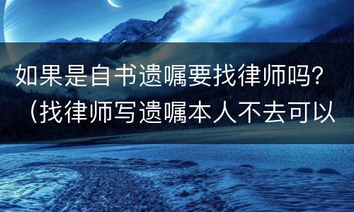 如果是自书遗嘱要找律师吗？（找律师写遗嘱本人不去可以吗）