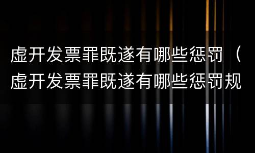 虚开发票罪既遂有哪些惩罚（虚开发票罪既遂有哪些惩罚规定）