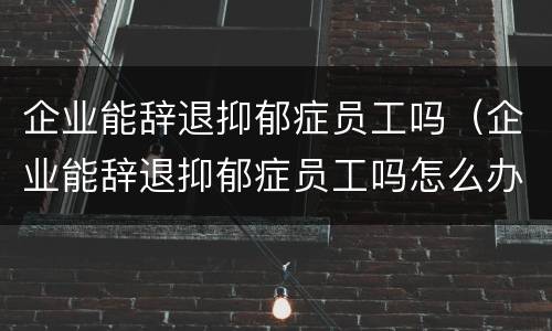 企业能辞退抑郁症员工吗（企业能辞退抑郁症员工吗怎么办）