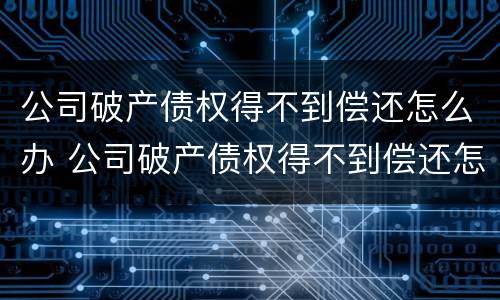 公司破产债权得不到偿还怎么办 公司破产债权得不到偿还怎么办呢