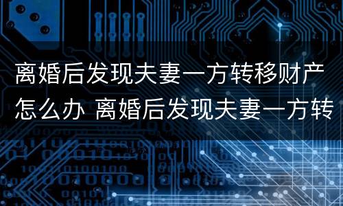 离婚后发现夫妻一方转移财产怎么办 离婚后发现夫妻一方转移财产怎么办理