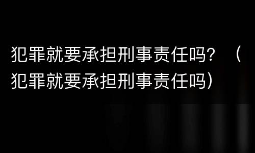 犯罪就要承担刑事责任吗？（犯罪就要承担刑事责任吗）