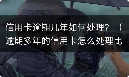 信用卡逾期几年如何处理？（逾期多年的信用卡怎么处理比较好）