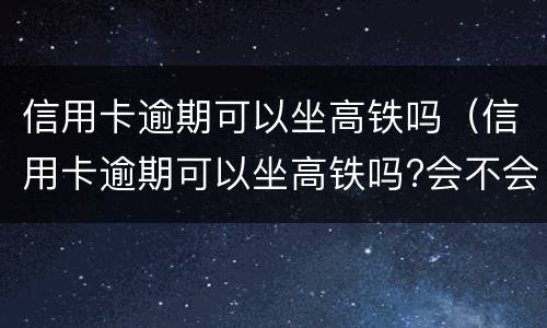 信用卡逾期可以坐高铁吗（信用卡逾期可以坐高铁吗?会不会被抓起来）
