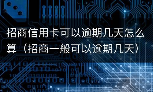 招商信用卡可以逾期几天怎么算（招商一般可以逾期几天）