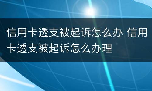 信用卡透支被起诉怎么办 信用卡透支被起诉怎么办理