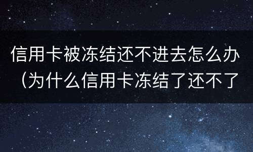 信用卡被冻结还不进去怎么办（为什么信用卡冻结了还不了款）