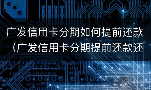 广发信用卡分期如何提前还款（广发信用卡分期提前还款还要收手续费吗）