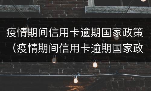疫情期间信用卡逾期国家政策（疫情期间信用卡逾期国家政策公积金办理）