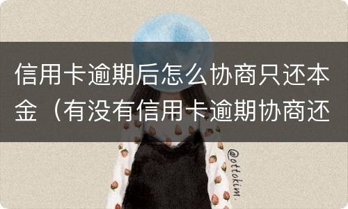 信用卡逾期后怎么协商只还本金（有没有信用卡逾期协商还本金成功了的）