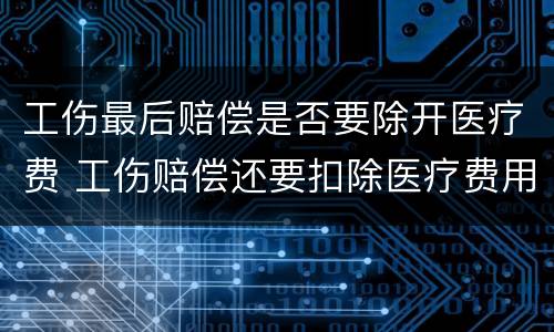 工伤最后赔偿是否要除开医疗费 工伤赔偿还要扣除医疗费用吗