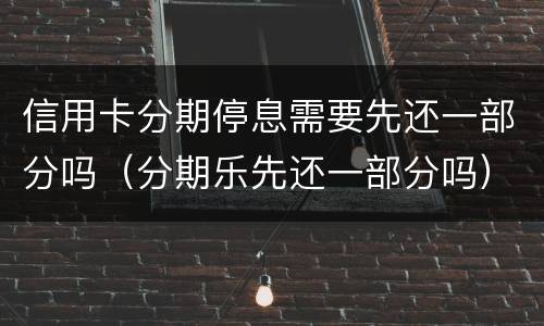 信用卡分期停息需要先还一部分吗（分期乐先还一部分吗）