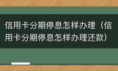 信用卡分期停息怎样办理（信用卡分期停息怎样办理还款）