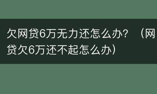 欠网贷6万无力还怎么办？（网贷欠6万还不起怎么办）