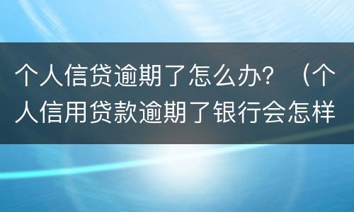 个人信贷逾期了怎么办？（个人信用贷款逾期了银行会怎样处理）