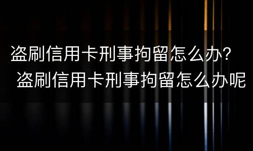 盗刷信用卡刑事拘留怎么办？ 盗刷信用卡刑事拘留怎么办呢