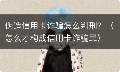 伪造信用卡诈骗怎么判刑？（怎么才构成信用卡诈骗罪）