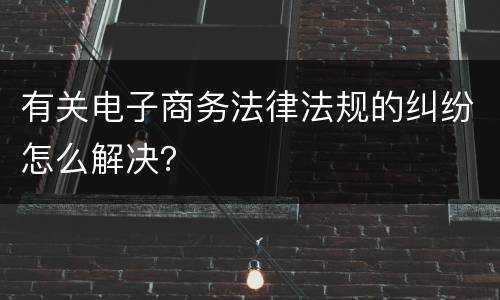 有关电子商务法律法规的纠纷怎么解决？