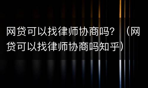 网贷可以找律师协商吗？（网贷可以找律师协商吗知乎）