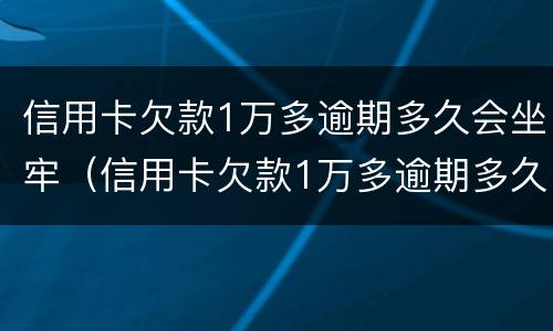 信用卡欠款1万多逾期多久会坐牢（信用卡欠款1万多逾期多久会坐牢呀）
