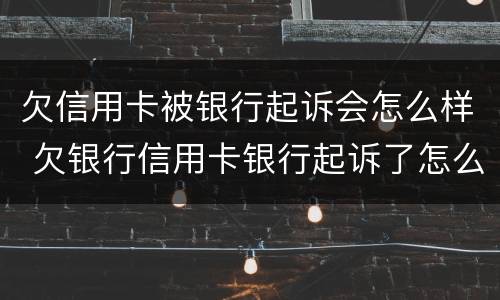 欠信用卡被银行起诉会怎么样 欠银行信用卡银行起诉了怎么办