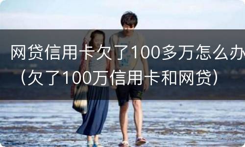 网贷信用卡欠了100多万怎么办（欠了100万信用卡和网贷）