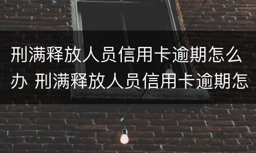 刑满释放人员信用卡逾期怎么办 刑满释放人员信用卡逾期怎么办呢