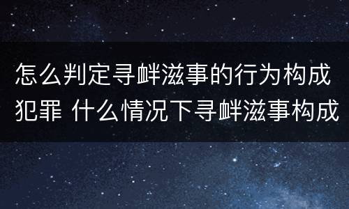 怎么判定寻衅滋事的行为构成犯罪 什么情况下寻衅滋事构成犯罪