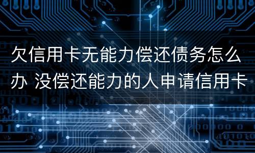 欠信用卡无能力偿还债务怎么办 没偿还能力的人申请信用卡欠款怎么办