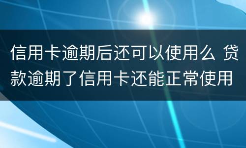 信用卡逾期后还可以使用么 贷款逾期了信用卡还能正常使用吗