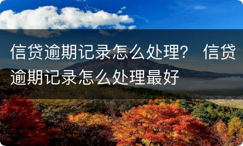 信贷逾期记录怎么处理？ 信贷逾期记录怎么处理最好