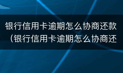 银行信用卡逾期怎么协商还款（银行信用卡逾期怎么协商还款流程）
