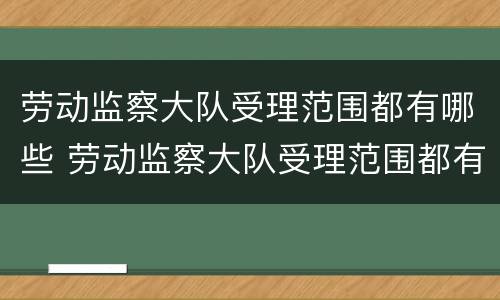 劳动监察大队受理范围都有哪些 劳动监察大队受理范围都有哪些项目