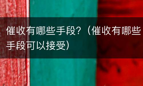 催收有哪些手段?（催收有哪些手段可以接受）