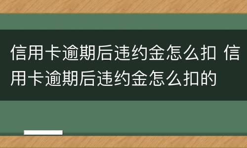 信用卡逾期后违约金怎么扣 信用卡逾期后违约金怎么扣的