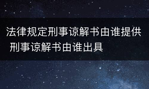 法律规定刑事谅解书由谁提供 刑事谅解书由谁出具
