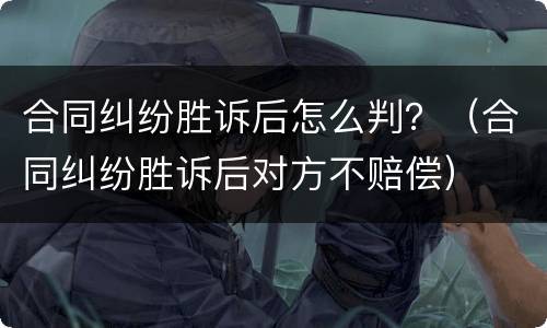 合同纠纷胜诉后怎么判？（合同纠纷胜诉后对方不赔偿）