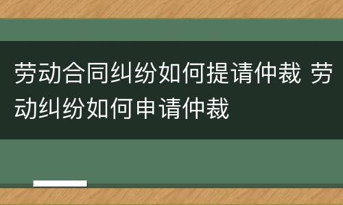 劳动合同纠纷如何提请仲裁 劳动纠纷如何申请仲裁