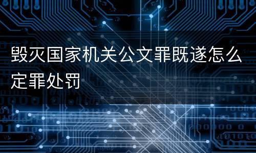 毁灭国家机关公文罪既遂怎么定罪处罚
