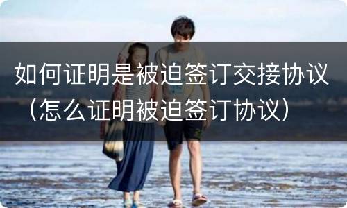 如何证明是被迫签订交接协议（怎么证明被迫签订协议）