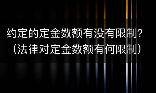 约定的定金数额有没有限制？（法律对定金数额有何限制）